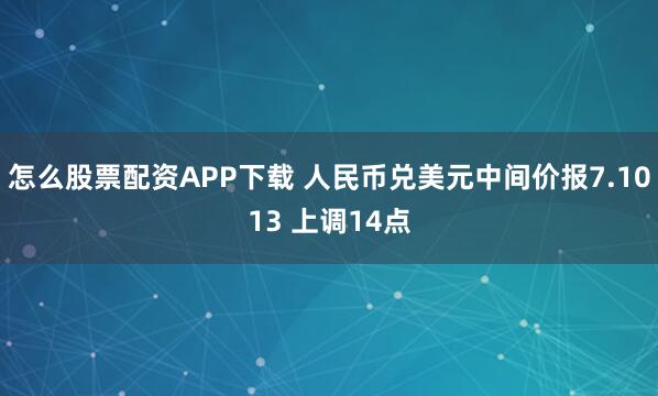 怎么股票配资APP下载 人民币兑美元中间价报7.1013 上调14点