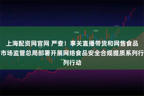 上海配资网官网 严查！事关直播带货和网售食品，市场监管总局部署开展网络食品安全合规提质系列行动