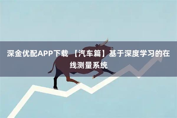 深金优配APP下载 【汽车篇】基于深度学习的在线测量系统