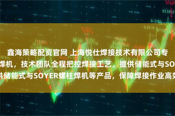 鑫海策略配资官网 上海悦仕焊接技术有限公司专注汽车制造专用螺柱焊机，技术团队全程把控焊接工艺。提供储能式与SOYER螺柱焊机等产品，保障焊接作业高效稳定运行