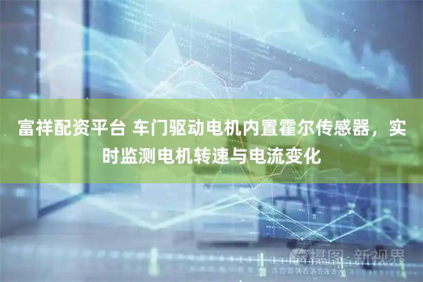 富祥配资平台 车门驱动电机内置霍尔传感器，实时监测电机转速与电流变化