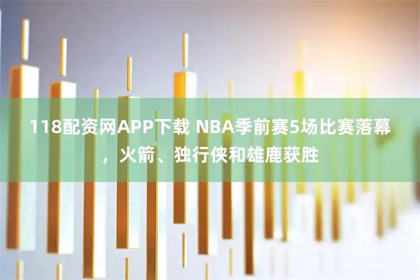 118配资网APP下载 NBA季前赛5场比赛落幕，火箭、独行侠和雄鹿获胜