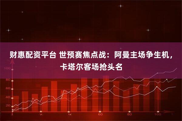 财惠配资平台 世预赛焦点战：阿曼主场争生机，卡塔尔客场抢头名