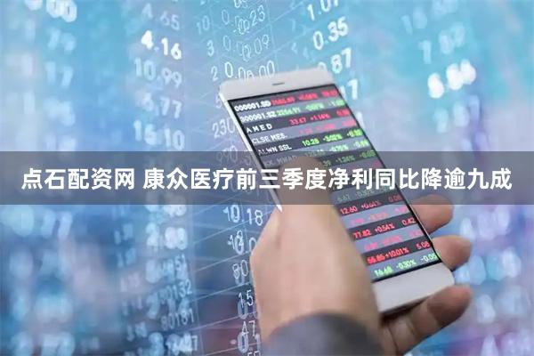 点石配资网 康众医疗前三季度净利同比降逾九成