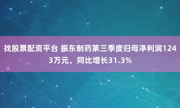 找股票配资平台 振东制药第三季度归母净利润1243万元，同比增长31.3%