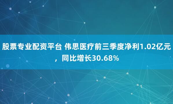 股票专业配资平台 伟思医疗前三季度净利1.02亿元，同比增长30.68%