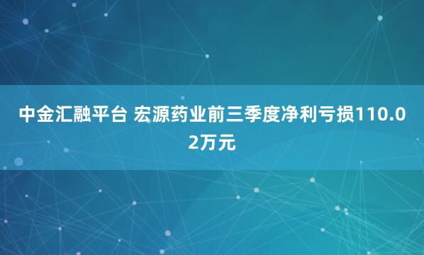 中金汇融平台 宏源药业前三季度净利亏损110.02万元
