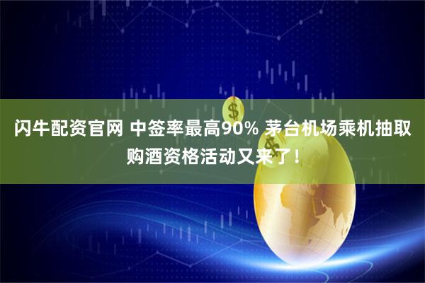 闪牛配资官网 中签率最高90% 茅台机场乘机抽取购酒资格活动又来了！