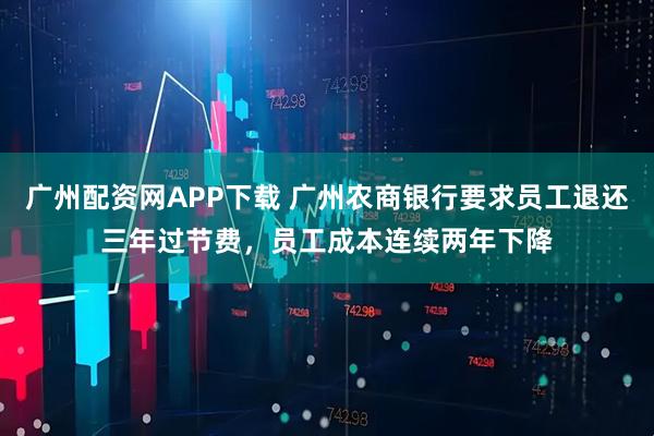 广州配资网APP下载 广州农商银行要求员工退还三年过节费，员工成本连续两年下降