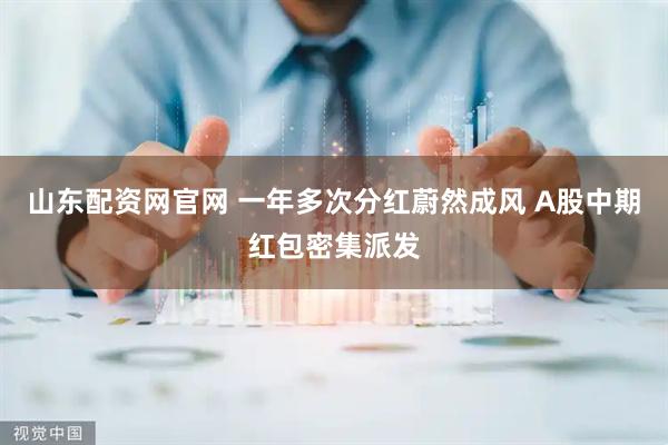 山东配资网官网 一年多次分红蔚然成风 A股中期红包密集派发