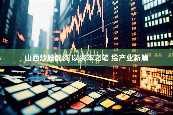 山西炒股配资 以资本之笔 绘产业新篇