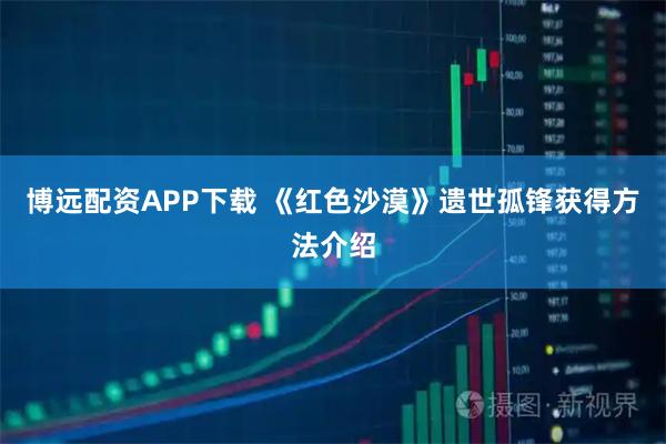 博远配资APP下载 《红色沙漠》遗世孤锋获得方法介绍