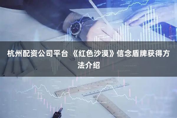 杭州配资公司平台 《红色沙漠》信念盾牌获得方法介绍