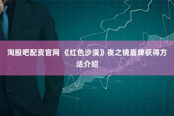 淘股吧配资官网 《红色沙漠》夜之镜盾牌获得方法介绍
