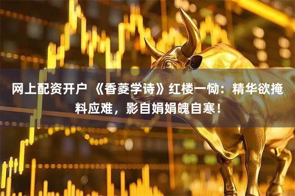 网上配资开户 《香菱学诗》红楼一恸：精华欲掩料应难，影自娟娟魄自寒！
