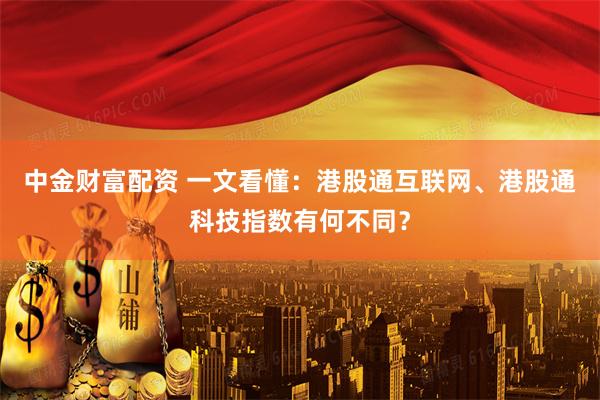 中金财富配资 一文看懂：港股通互联网、港股通科技指数有何不同？