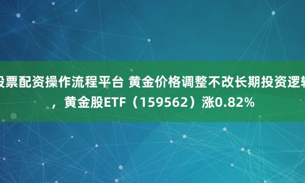 股票配资操作流程平台 黄金价格调整不改长期投资逻辑，黄金股ETF（159562）涨0.82%