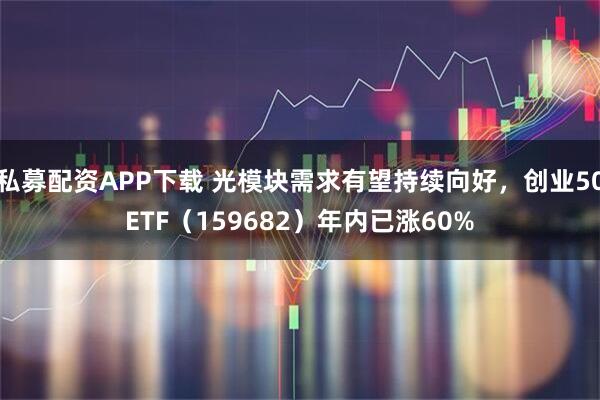 私募配资APP下载 光模块需求有望持续向好，创业50ETF（159682）年内已涨60%