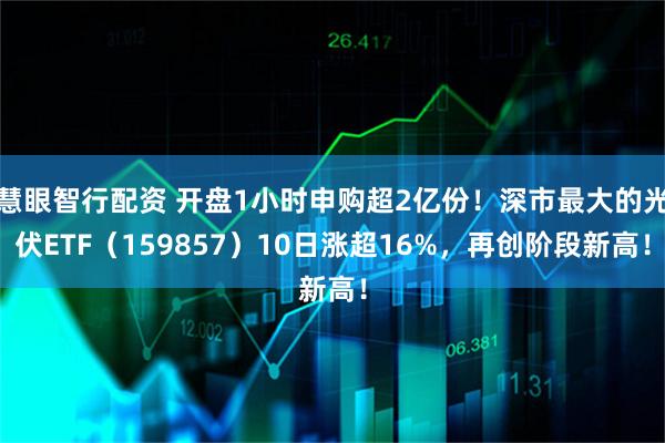 慧眼智行配资 开盘1小时申购超2亿份！深市最大的光伏ETF（159857）10日涨超16%，再创阶段新高！