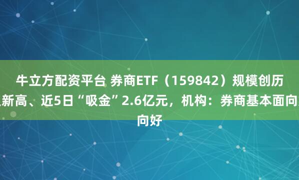 牛立方配资平台 券商ETF（159842）规模创历史新高、近5日“吸金”2.6亿元，机构：券商基本面向好