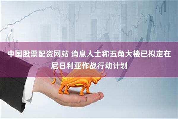 中国股票配资网站 消息人士称五角大楼已拟定在尼日利亚作战行动计划