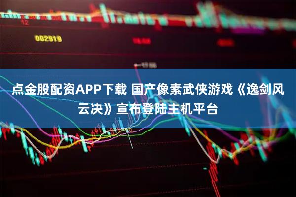 点金股配资APP下载 国产像素武侠游戏《逸剑风云决》宣布登陆主机平台