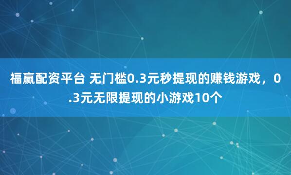 福赢配资平台 无门槛0.3元秒提现的赚钱游戏，0.3元无限提现的小游戏10个