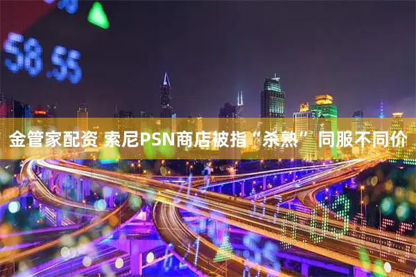 金管家配资 索尼PSN商店被指“杀熟” 同服不同价