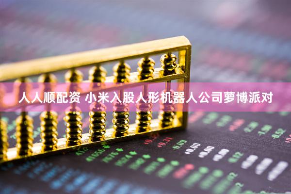人人顺配资 小米入股人形机器人公司萝博派对
