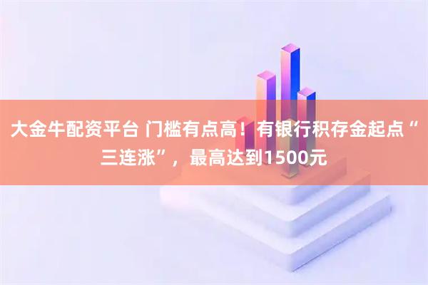 大金牛配资平台 门槛有点高！有银行积存金起点“三连涨”，最高达到1500元