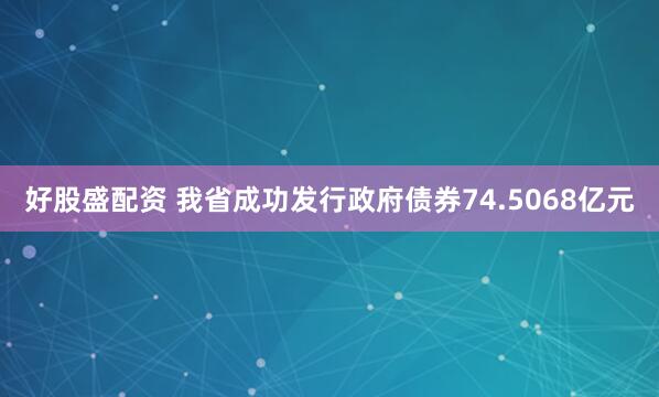 好股盛配资 我省成功发行政府债券74.5068亿元