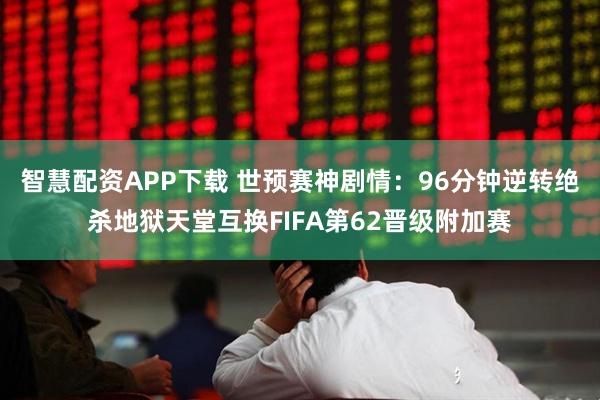 智慧配资APP下载 世预赛神剧情：96分钟逆转绝杀地狱天堂互换FIFA第62晋级附加赛