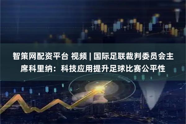 智策网配资平台 视频 | 国际足联裁判委员会主席科里纳：科技应用提升足球比赛公平性