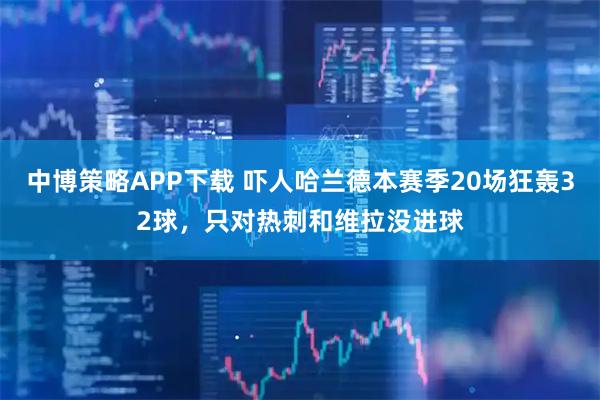 中博策略APP下载 吓人哈兰德本赛季20场狂轰32球，只对热刺和维拉没进球