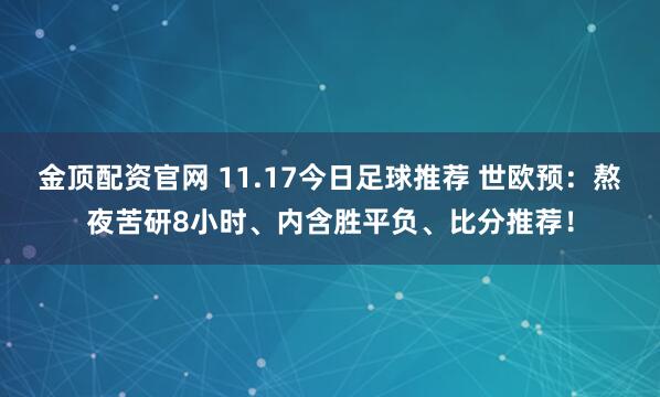 金顶配资官网 11.17今日足球推荐 世欧预：熬夜苦研8小时、内含胜平负、比分推荐！