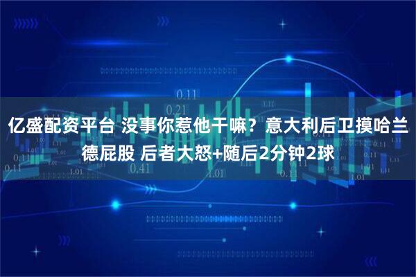 亿盛配资平台 没事你惹他干嘛？意大利后卫摸哈兰德屁股 后者大怒+随后2分钟2球