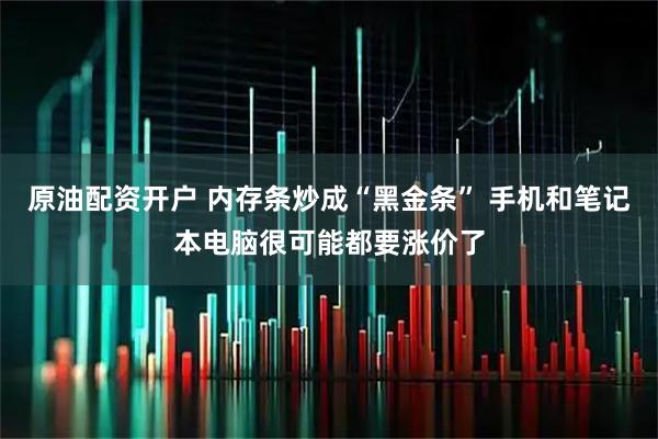 原油配资开户 内存条炒成“黑金条” 手机和笔记本电脑很可能都要涨价了