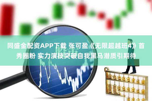 同盛金配资APP下载 张可盈《无限超越班4》首秀圈粉 实力演技突破自我黑马潜质引期待