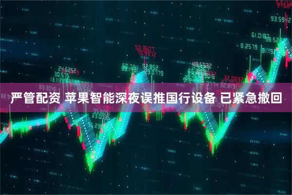 严管配资 苹果智能深夜误推国行设备 已紧急撤回