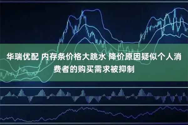 华瑞优配 内存条价格大跳水 降价原因疑似个人消费者的购买需求被抑制