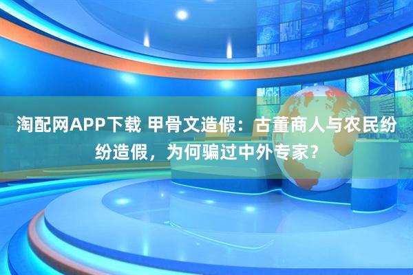 淘配网APP下载 甲骨文造假：古董商人与农民纷纷造假，为何骗过中外专家？