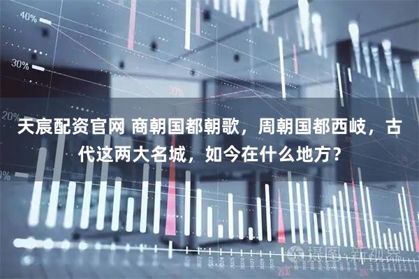 天宸配资官网 商朝国都朝歌,周朝国都西岐,古代这两大名城,如今在什么地方?