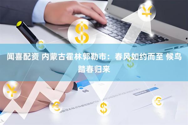 闻喜配资 内蒙古霍林郭勒市：春风如约而至 候鸟踏春归来