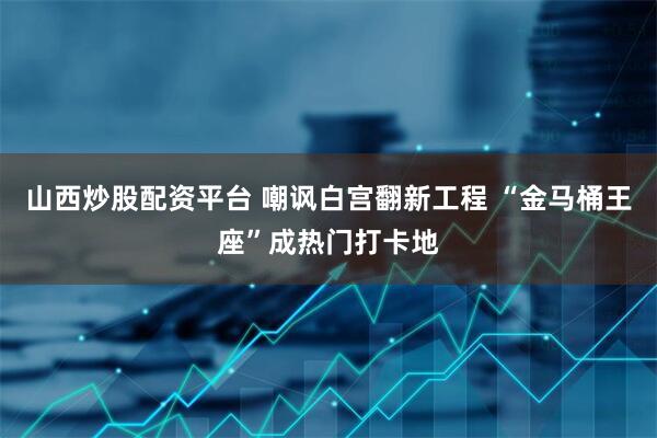 山西炒股配资平台 嘲讽白宫翻新工程 “金马桶王座”成热门打卡地