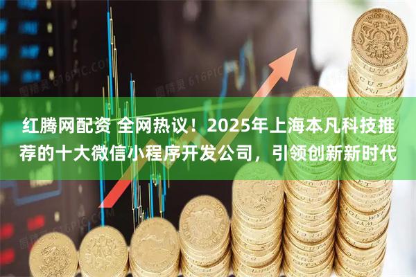 红腾网配资 全网热议！2025年上海本凡科技推荐的十大微信小程序开发公司，引领创新新时代