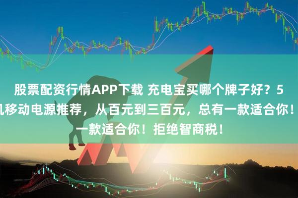 股票配资行情APP下载 充电宝买哪个牌子好？5款高口碑手机移动电源推荐，从百元到三百元，总有一款适合你！拒绝智商税！