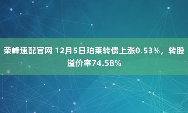 荣峰速配官网 12月5日珀莱转债上涨0.53%，转股溢价率74.58%