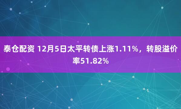 泰仓配资 12月5日太平转债上涨1.11%，转股溢价率51.82%