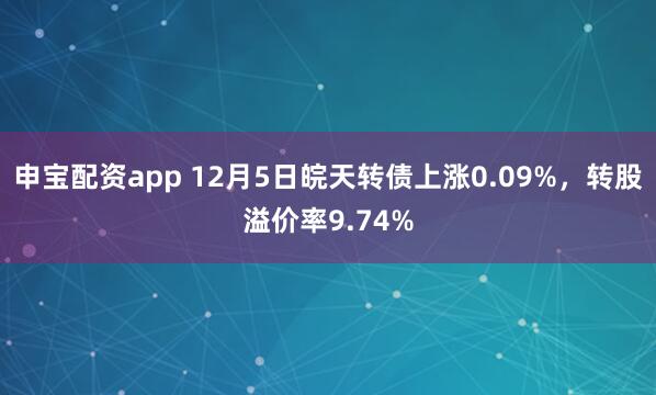 申宝配资app 12月5日皖天转债上涨0.09%，转股溢价率9.74%