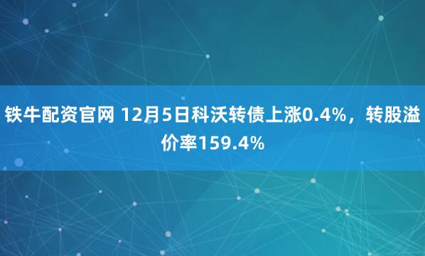 铁牛配资官网 12月5日科沃转债上涨0.4%，转股溢价率159.4%